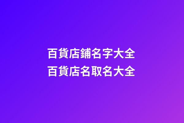 百貨店鋪名字大全 百貨店名取名大全-第1張-店鋪起名-玄機派
